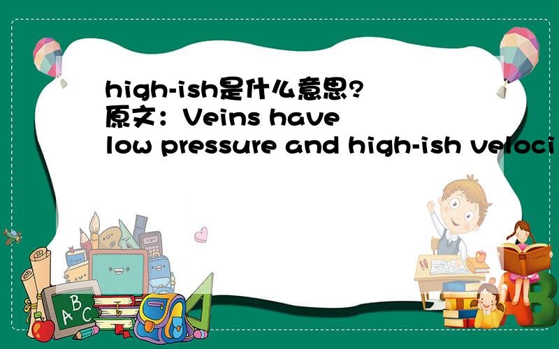 high-ish是什么意思?原文：Veins have low pressure and high-ish veloci