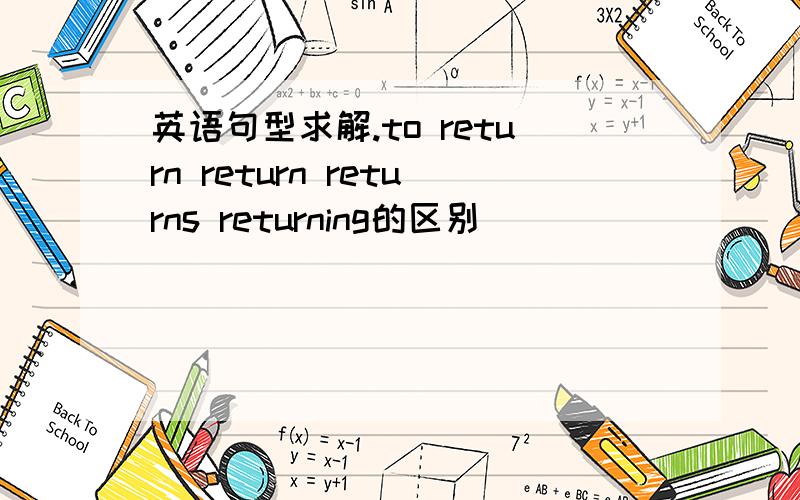 英语句型求解.to return return returns returning的区别