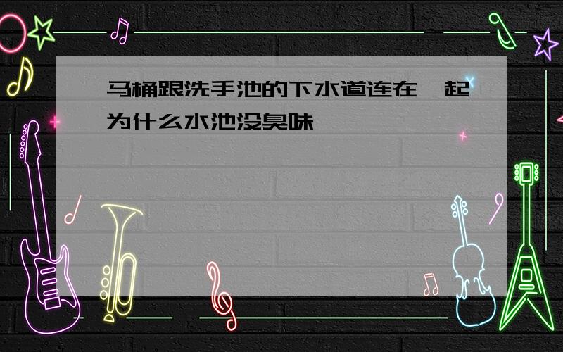 马桶跟洗手池的下水道连在一起为什么水池没臭味