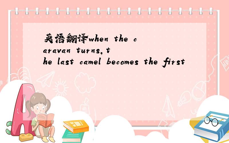 英语翻译when the caravan turns,the last camel becomes the first