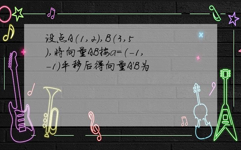 设点A（1,2）,B（3,5）,将向量AB按a=（-1,-1）平移后得向量A'B为