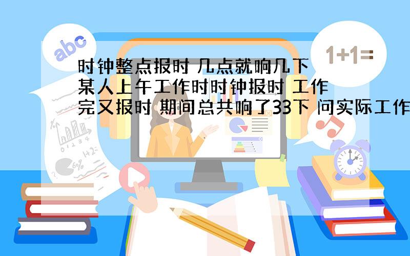 时钟整点报时 几点就响几下 某人上午工作时时钟报时 工作完又报时 期间总共响了33下 问实际工作几小时?