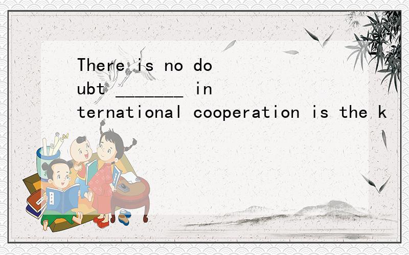 There is no doubt _______ international cooperation is the k