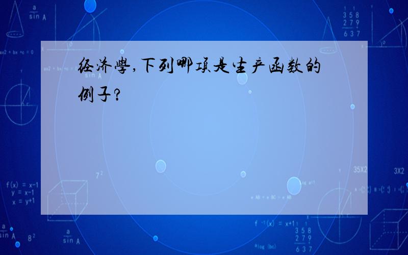 经济学,下列哪项是生产函数的例子?