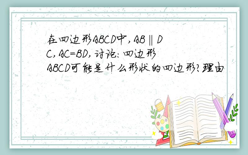 在四边形ABCD中,AB‖DC,AC=BD,讨论:四边形ABCD可能是什么形状的四边形?理由