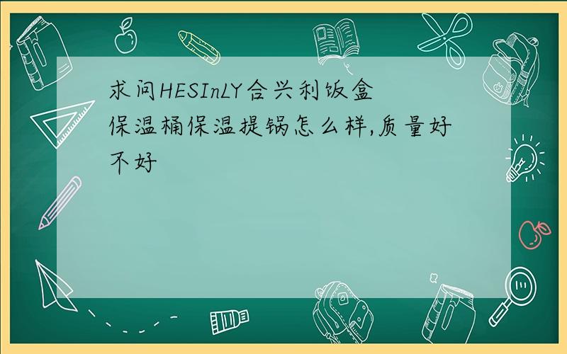 求问HESInLY合兴利饭盒保温桶保温提锅怎么样,质量好不好