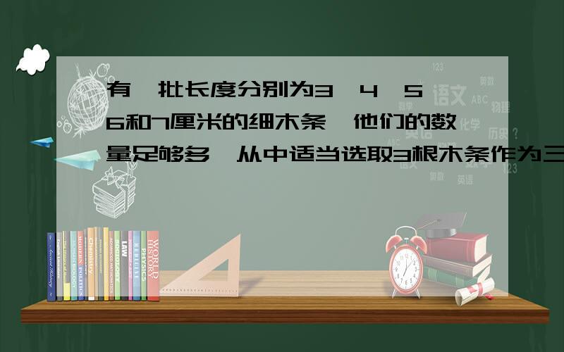 有一批长度分别为3、4、5、6和7厘米的细木条,他们的数量足够多,从中适当选取3根木条作为三角形