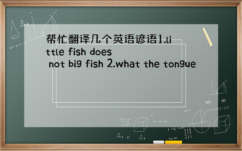 帮忙翻译几个英语谚语1.little fish does not big fish 2.what the tongue