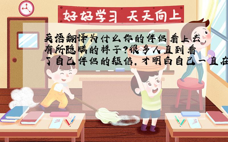 英语翻译为什么你的伴侣看上去有所隐瞒的样子？很多人直到看了自己伴侣的短信，才明白自己一直在受欺骗！—————大概就是这个