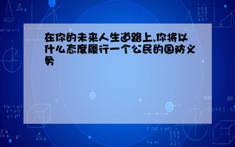 在你的未来人生道路上,你将以什么态度履行一个公民的国防义务