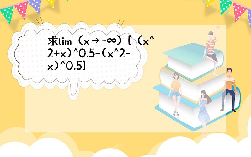 求lim（x→-∞）[（x^2+x)^0.5-(x^2-x)^0.5]