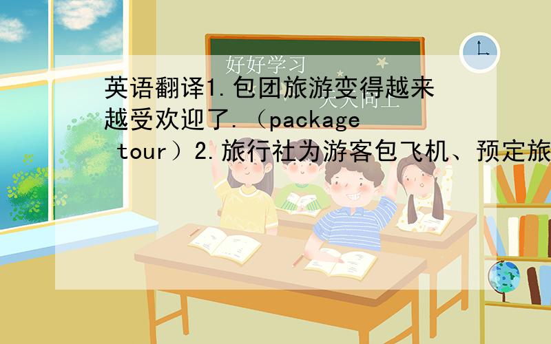 英语翻译1.包团旅游变得越来越受欢迎了.（package tour）2.旅行社为游客包飞机、预定旅馆和饭菜.（chart