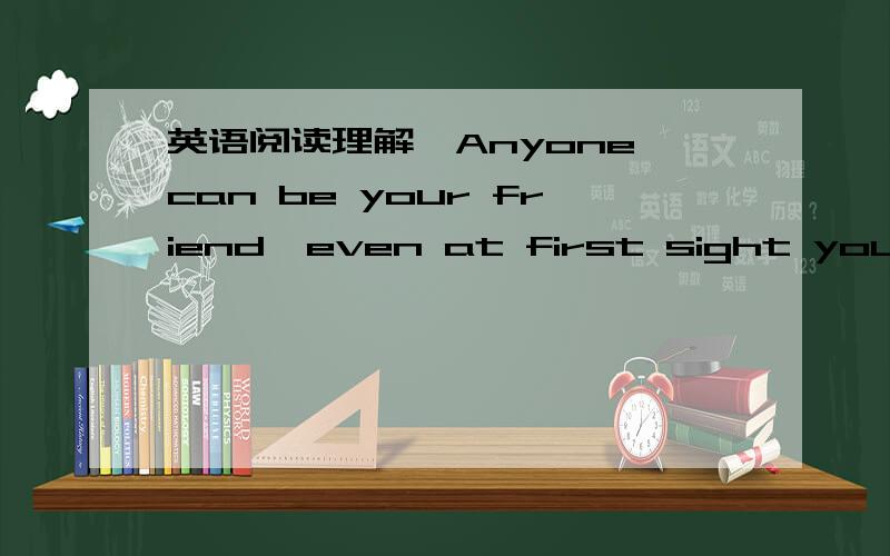 英语阅读理解,Anyone can be your friend,even at first sight you don