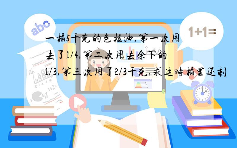 一桶5千克的色拉油,第一次用去了1/4,第二次用去余下的1/3,第三次用了2/3千克,求这时桶里还剩