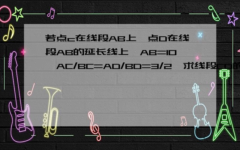 若点c在线段AB上,点D在线段AB的延长线上,AB=10,AC/BC=AD/BD=3/2,求线段CD的长