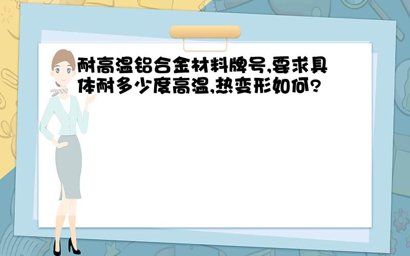 耐高温铝合金材料牌号,要求具体耐多少度高温,热变形如何?