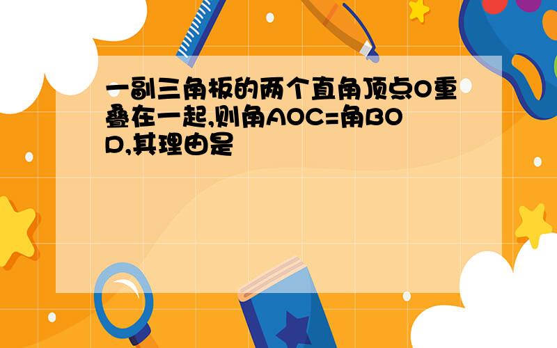 一副三角板的两个直角顶点O重叠在一起,则角AOC=角BOD,其理由是