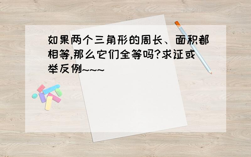 如果两个三角形的周长、面积都相等,那么它们全等吗?求证或举反例~~~