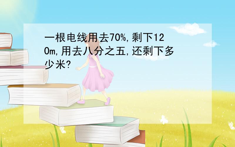 一根电线用去70%,剩下120m,用去八分之五,还剩下多少米?