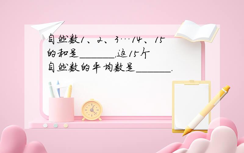 自然数1、2、3…14、15的和是______，这15个自然数的平均数是______．