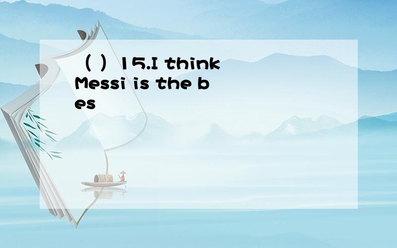 （ ）15.I think Messi is the bes