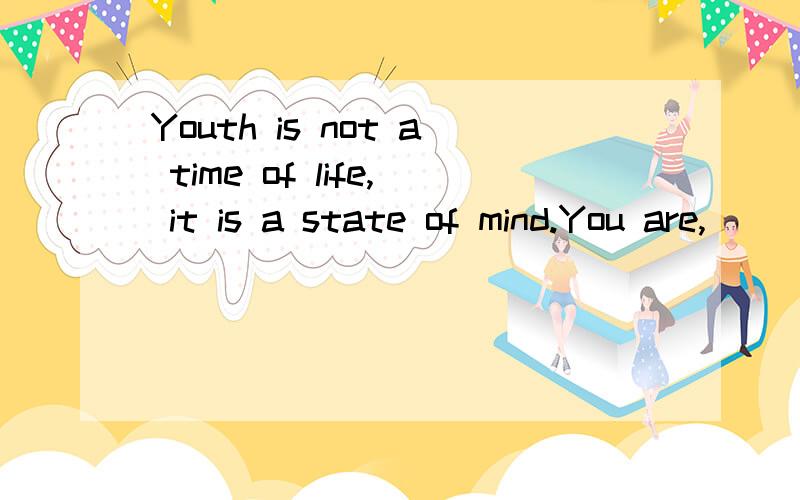 Youth is not a time of life, it is a state of mind.You are,