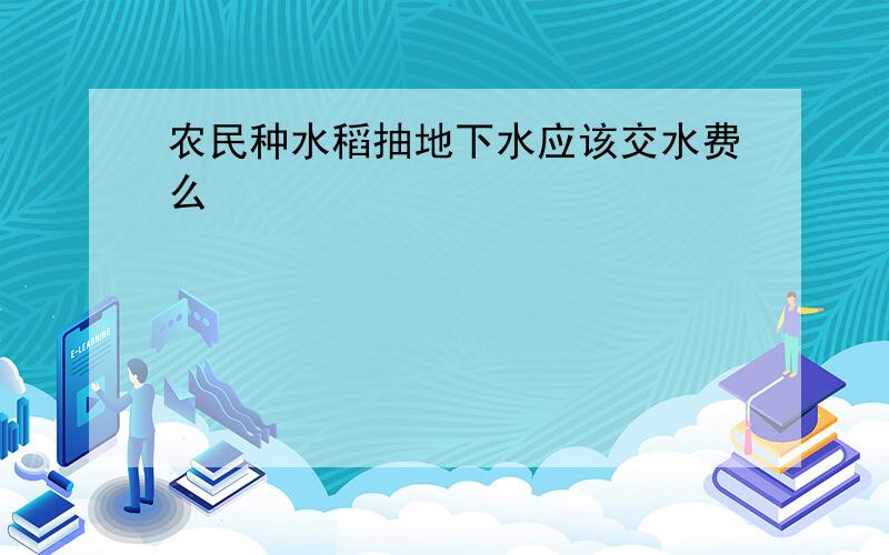 农民种水稻抽地下水应该交水费么