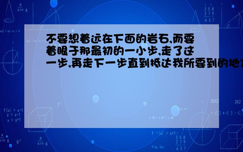 不要想着远在下面的岩石,而要着眼于那最初的一小步,走了这一步,再走下一步直到抵达我所要到的地方.