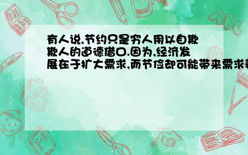 有人说,节约只是穷人用以自欺欺人的道德借口.因为,经济发展在于扩大需求,而节俭却可能带来需求萎缩.因此,节俭是经济发展的