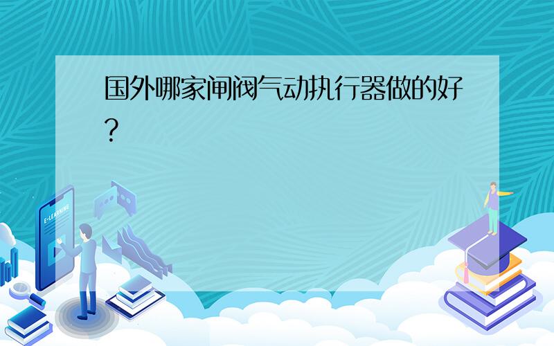 国外哪家闸阀气动执行器做的好?