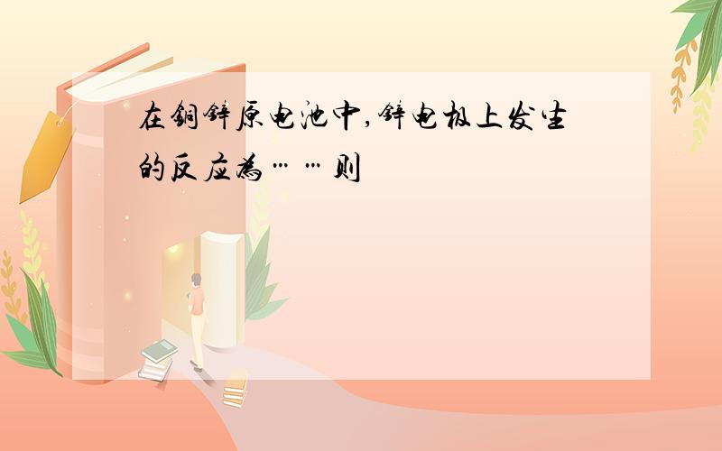 在铜锌原电池中,锌电极上发生的反应为……则