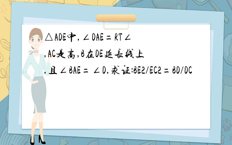 △ADE中,∠DAE=RT∠,AC是高,B在DE延长线上,且∠BAE=∠D,求证:BE2/EC2=BD/DC