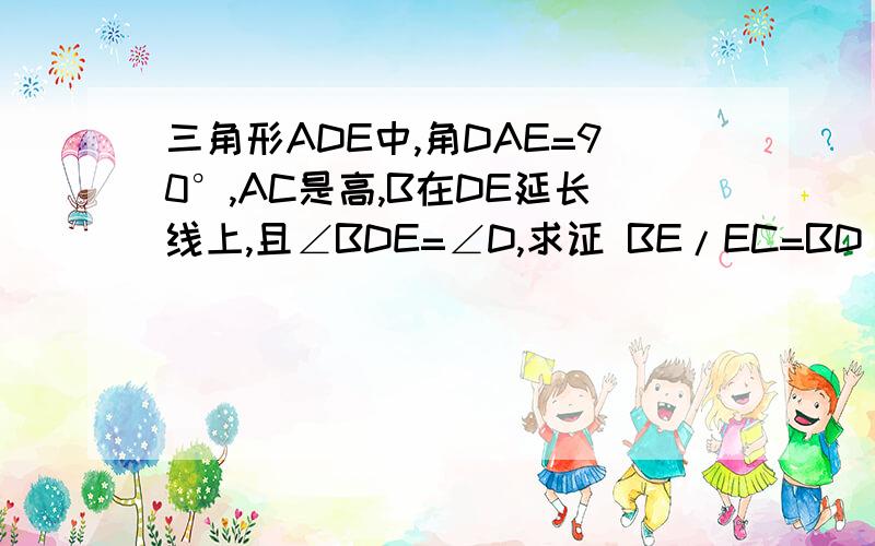 三角形ADE中,角DAE=90°,AC是高,B在DE延长线上,且∠BDE=∠D,求证 BE/EC=BD/DC