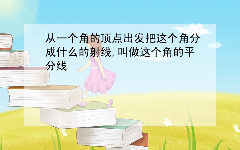 从一个角的顶点出发把这个角分成什么的射线,叫做这个角的平分线