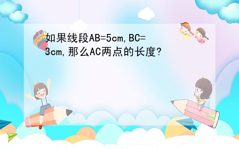 如果线段AB=5cm,BC=3cm,那么AC两点的长度?