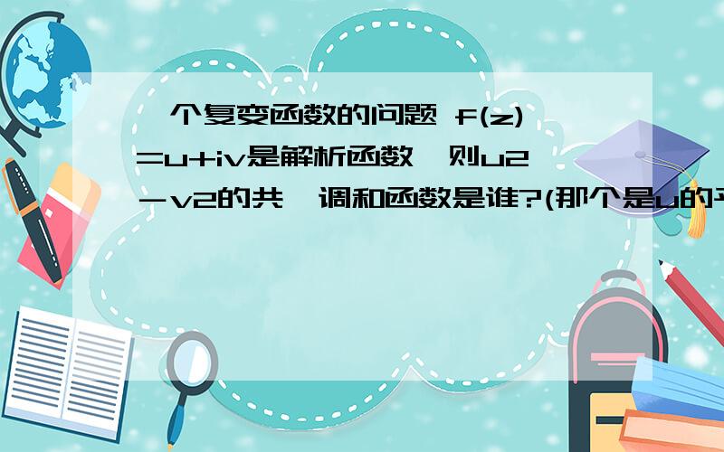 一个复变函数的问题 f(z)=u+iv是解析函数,则u2－v2的共轭调和函数是谁?(那个是u的平方