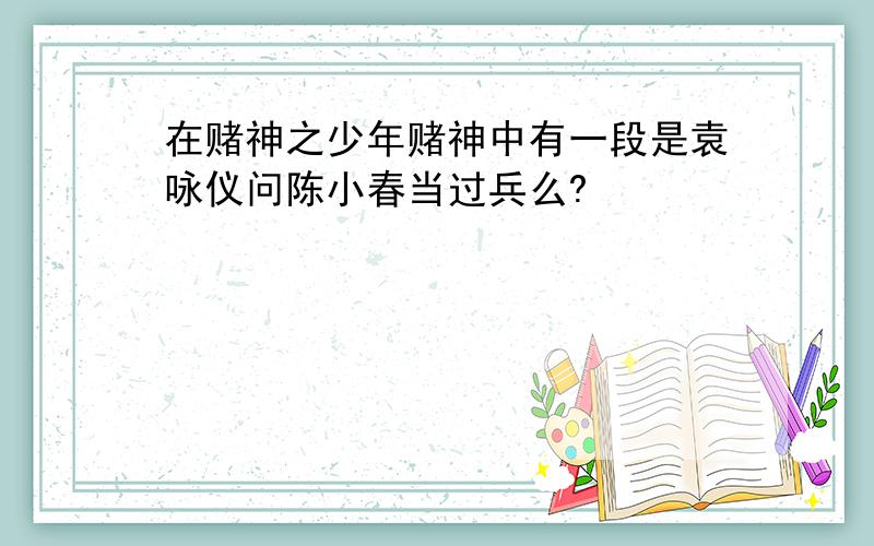 在赌神之少年赌神中有一段是袁咏仪问陈小春当过兵么?