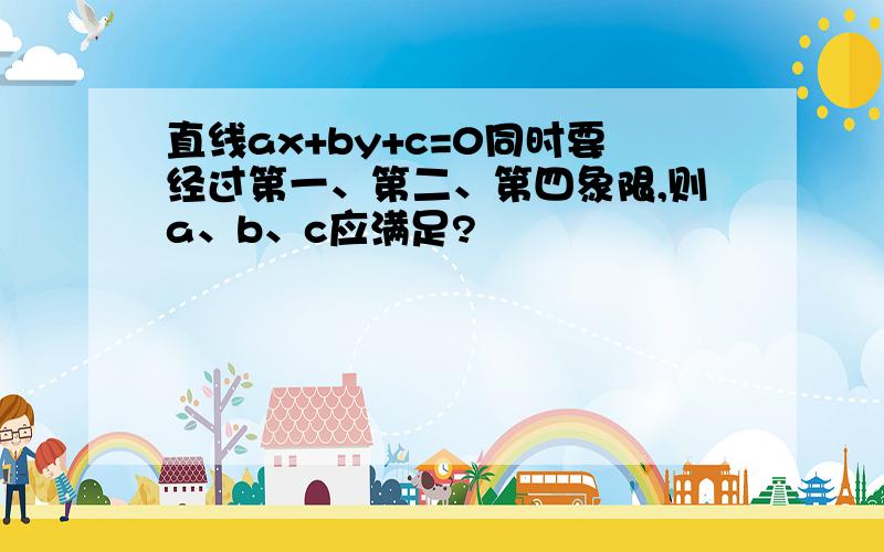 直线ax+by+c=0同时要经过第一、第二、第四象限,则a、b、c应满足?