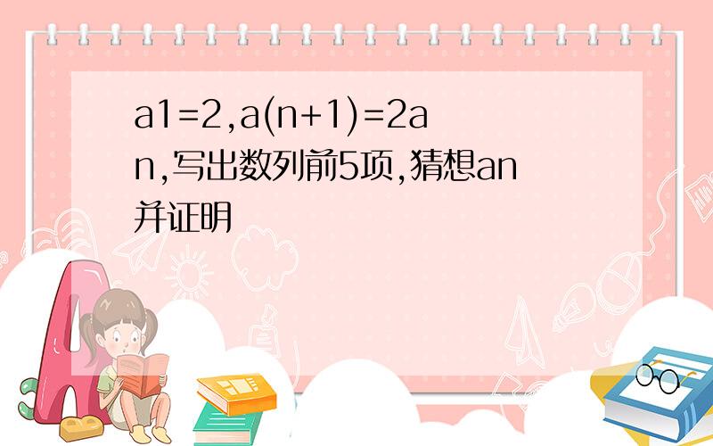 a1=2,a(n+1)=2an,写出数列前5项,猜想an并证明