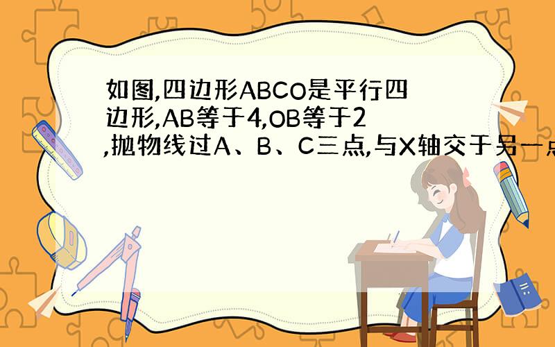 如图,四边形ABCO是平行四边形,AB等于4,OB等于2,抛物线过A、B、C三点,与X轴交于另一点D.