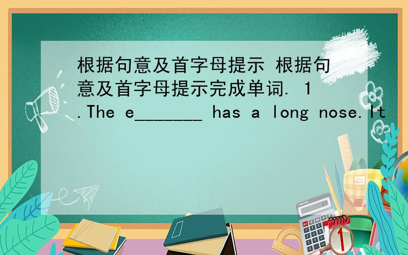 根据句意及首字母提示 根据句意及首字母提示完成单词. 1.The e_______ has a long nose.It