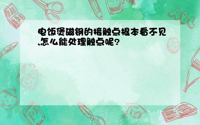 电饭煲磁钢的接触点根本看不见,怎么能处理触点呢?