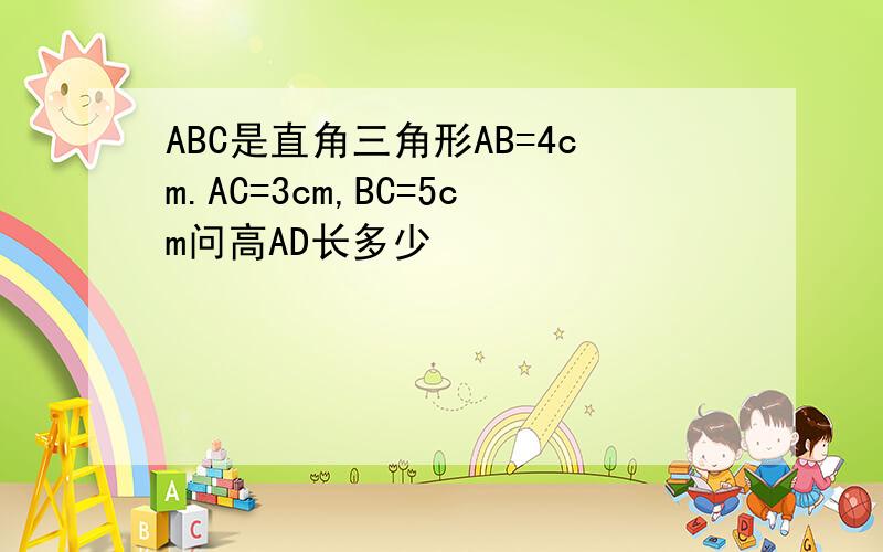 ABC是直角三角形AB=4cm.AC=3cm,BC=5cm问高AD长多少