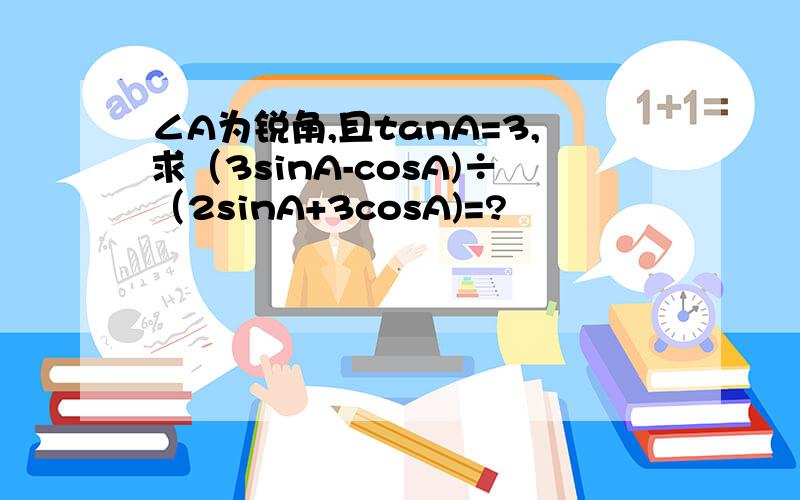 ∠A为锐角,且tanA=3,求（3sinA-cosA)÷（2sinA+3cosA)=?