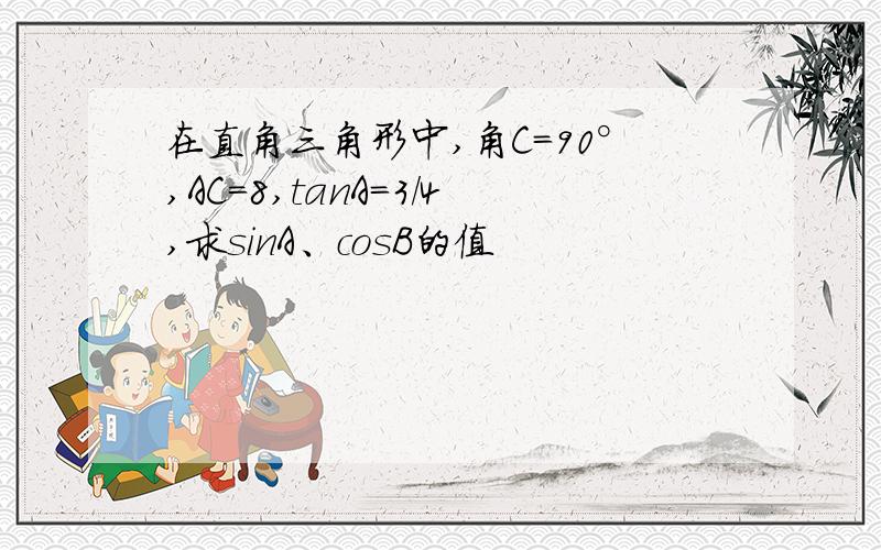 在直角三角形中,角C=90°,AC=8,tanA=3/4,求sinA、cosB的值