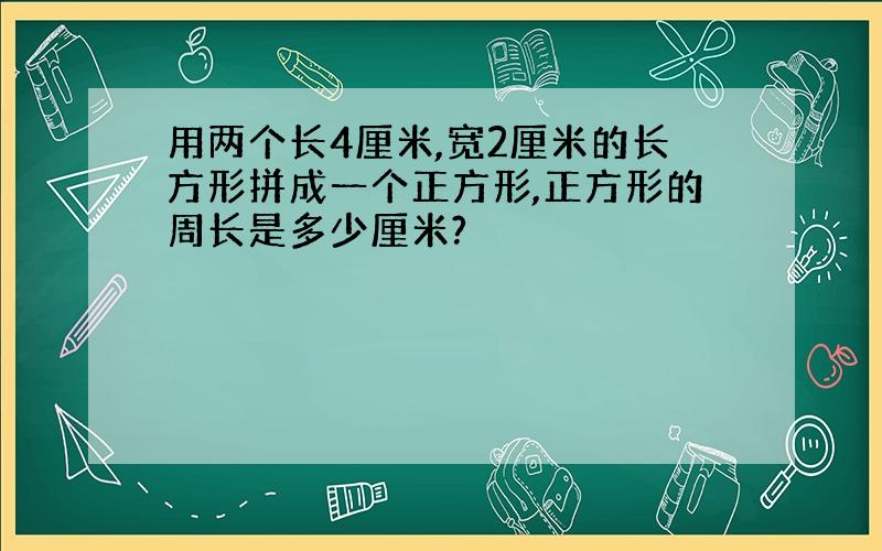 用两个长4厘米,宽2厘米的长方形拼成一个正方形,正方形的周长是多少厘米?