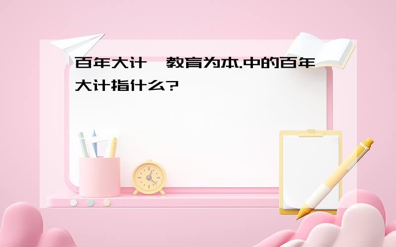 百年大计,教育为本.中的百年大计指什么?