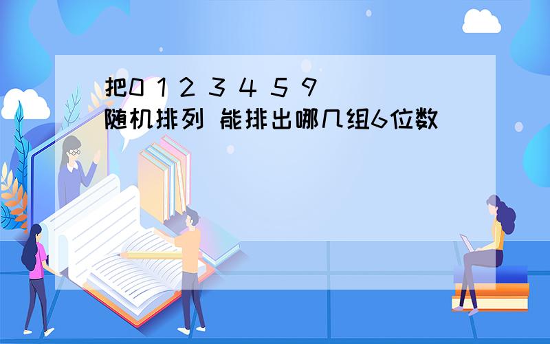 把0 1 2 3 4 5 9随机排列 能排出哪几组6位数