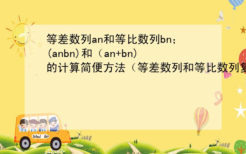 等差数列an和等比数列bn；(anbn)和（an+bn)的计算简便方法（等差数列和等比数列复合）