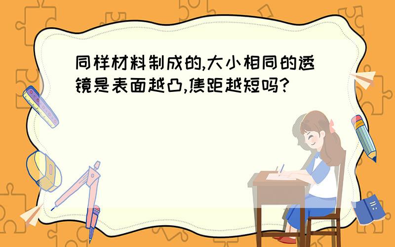 同样材料制成的,大小相同的透镜是表面越凸,焦距越短吗?